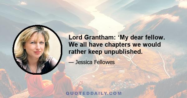 Lord Grantham: ‘My dear fellow. We all have chapters we would rather keep unpublished.