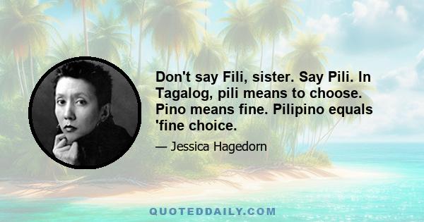 Don't say Fili, sister. Say Pili. In Tagalog, pili means to choose. Pino means fine. Pilipino equals 'fine choice.