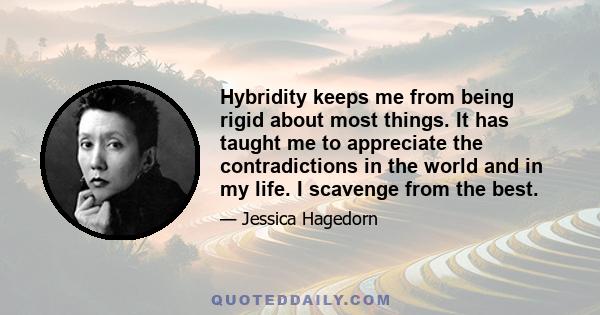 Hybridity keeps me from being rigid about most things. It has taught me to appreciate the contradictions in the world and in my life. I scavenge from the best.