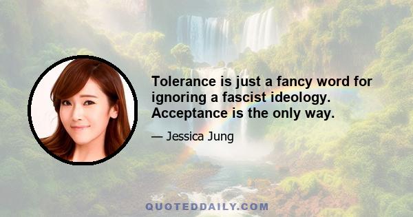 Tolerance is just a fancy word for ignoring a fascist ideology. Acceptance is the only way.