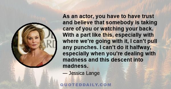 As an actor, you have to have trust and believe that somebody is taking care of you or watching your back. With a part like this, especially with where we're going with it, I can't pull any punches. I can't do it