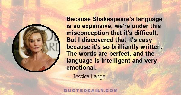 Because Shakespeare's language is so expansive, we're under this misconception that it's difficult. But I discovered that it's easy because it's so brilliantly written. The words are perfect, and the language is