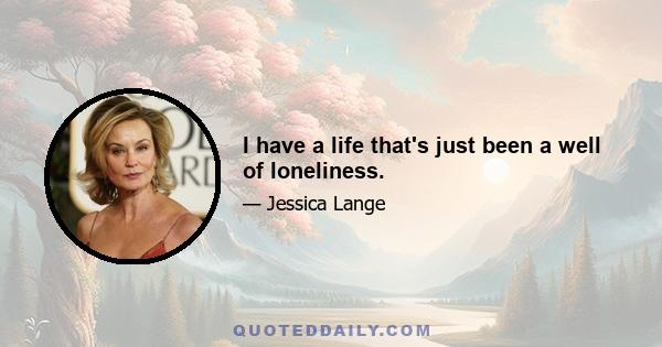 I have a life that's just been a well of loneliness.