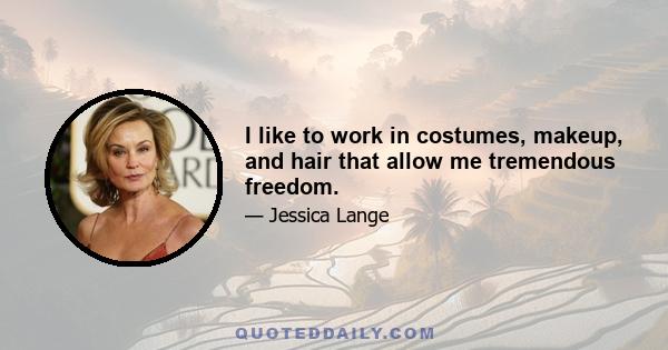 I like to work in costumes, makeup, and hair that allow me tremendous freedom.