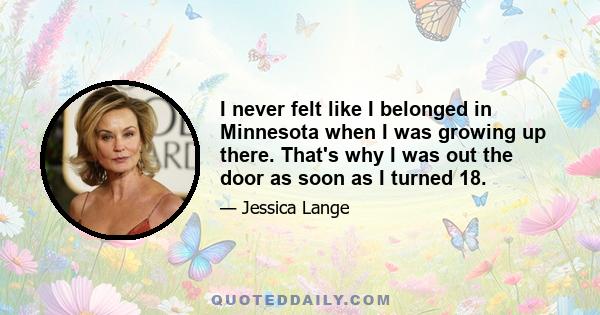 I never felt like I belonged in Minnesota when I was growing up there. That's why I was out the door as soon as I turned 18.