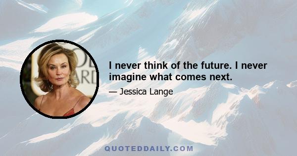 I never think of the future. I never imagine what comes next.