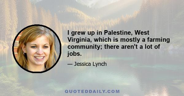 I grew up in Palestine, West Virginia, which is mostly a farming community; there aren't a lot of jobs.