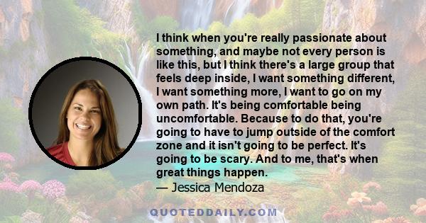 I think when you're really passionate about something, and maybe not every person is like this, but I think there's a large group that feels deep inside, I want something different, I want something more, I want to go