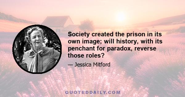 Society created the prison in its own image; will history, with its penchant for paradox, reverse those roles?