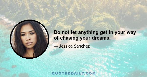 Do not let anything get in your way of chasing your dreams.