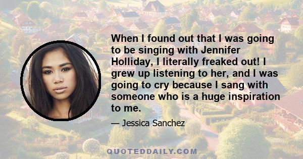 When I found out that I was going to be singing with Jennifer Holliday, I literally freaked out! I grew up listening to her, and I was going to cry because I sang with someone who is a huge inspiration to me.