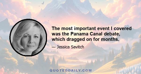 The most important event I covered was the Panama Canal debate, which dragged on for months.