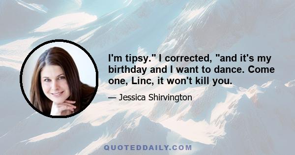 I'm tipsy. I corrected, and it's my birthday and I want to dance. Come one, Linc, it won't kill you.