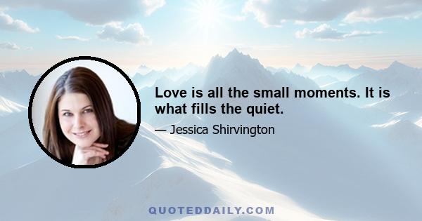 Love is all the small moments. It is what fills the quiet.