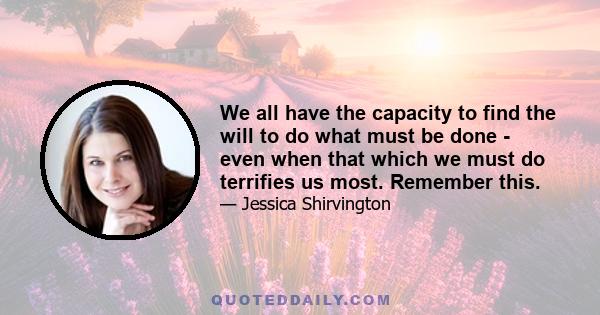 We all have the capacity to find the will to do what must be done - even when that which we must do terrifies us most. Remember this.