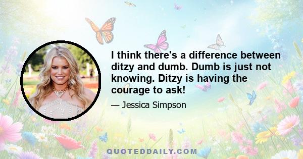 I think there's a difference between ditzy and dumb. Dumb is just not knowing. Ditzy is having the courage to ask!