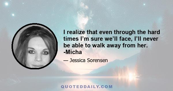 I realize that even through the hard times I’m sure we’ll face, I’ll never be able to walk away from her. -Micha