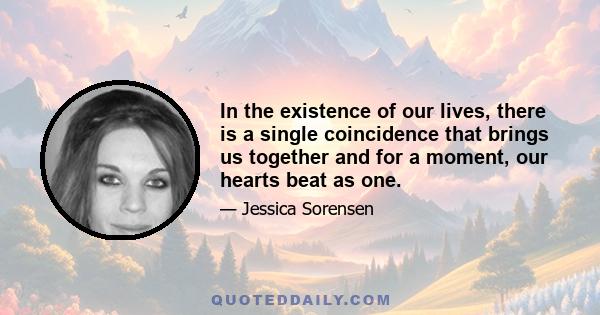 In the existence of our lives, there is a single coincidence that brings us together and for a moment, our hearts beat as one.