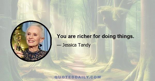 You are richer for doing things.