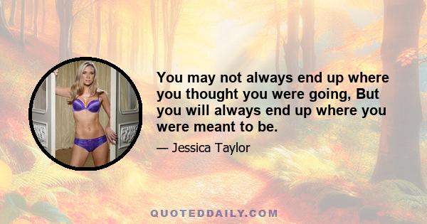 You may not always end up where you thought you were going, But you will always end up where you were meant to be.