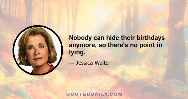 Nobody can hide their birthdays anymore, so there's no point in lying.
