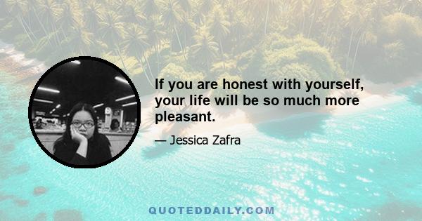 If you are honest with yourself, your life will be so much more pleasant.