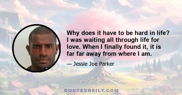 Why does it have to be hard in life? I was waiting all through life for love. When I finally found it, it is far far away from where I am.