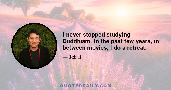 I never stopped studying Buddhism. In the past few years, in between movies, I do a retreat.