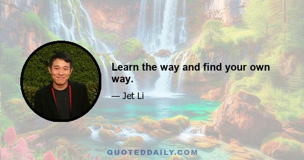 Learn the way and find your own way.