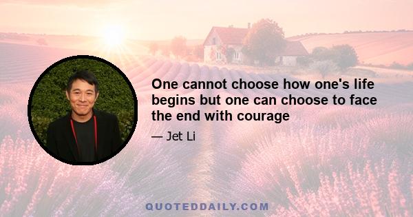 One cannot choose how one's life begins but one can choose to face the end with courage