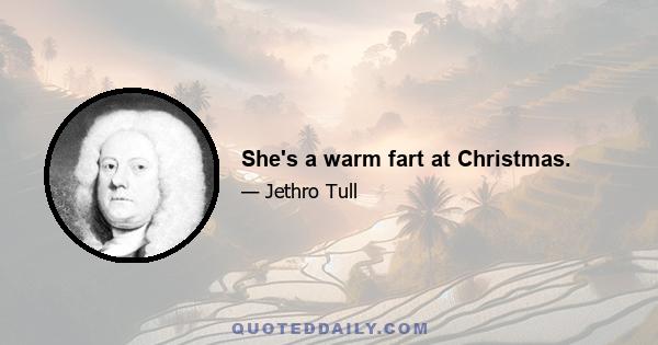 She's a warm fart at Christmas.