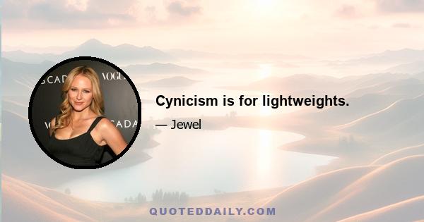 Cynicism is for lightweights.