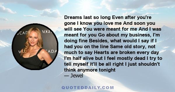 Dreams last so long Even after you're gone I know you love me And soon you will see You were meant for me And I was meant for you Go about my business, I'm doing fine Besides, what would I say if I had you on the line