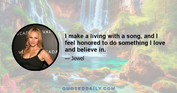 I make a living with a song, and I feel honored to do something I love and believe in.