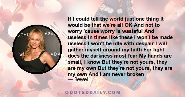 If I could tell the world just one thing It would be that we're all OK And not to worry 'cause worry is wasteful And useless in times like these I won't be made useless I won't be idle with despair I will gather myself