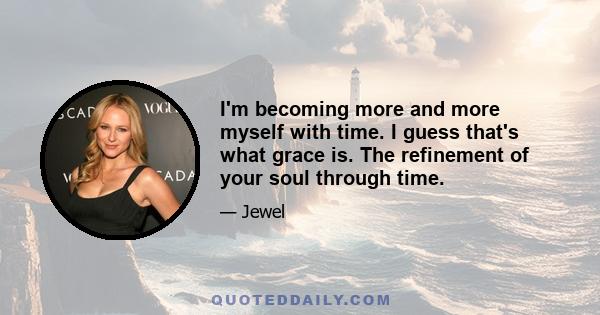 I'm becoming more and more myself with time. I guess that's what grace is. The refinement of your soul through time.