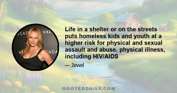 Life in a shelter or on the streets puts homeless kids and youth at a higher risk for physical and sexual assault and abuse, physical illness, including HIV/AIDS