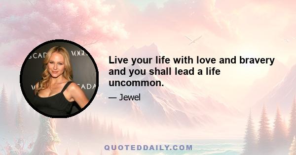 Live your life with love and bravery and you shall lead a life uncommon.