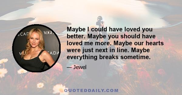 Maybe I could have loved you better. Maybe you should have loved me more. Maybe our hearts were just next in line. Maybe everything breaks sometime.