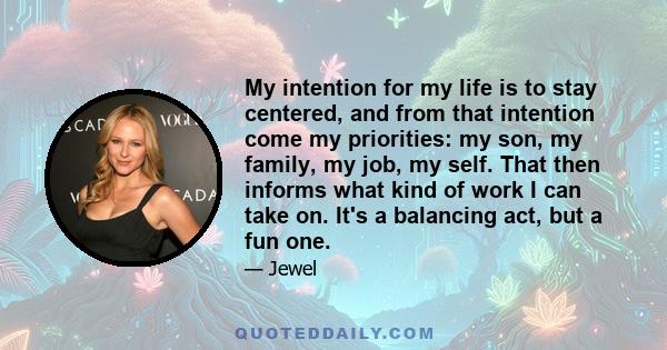 My intention for my life is to stay centered, and from that intention come my priorities: my son, my family, my job, my self. That then informs what kind of work I can take on. It's a balancing act, but a fun one.