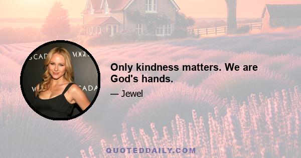 Only kindness matters. We are God's hands.