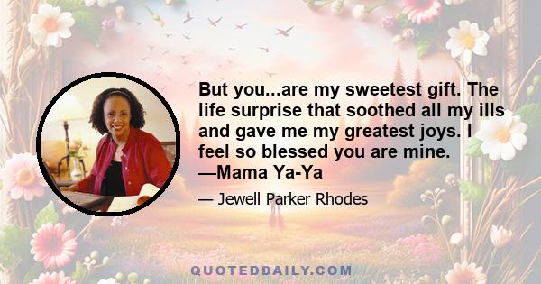 But you...are my sweetest gift. The life surprise that soothed all my ills and gave me my greatest joys. I feel so blessed you are mine. —Mama Ya-Ya