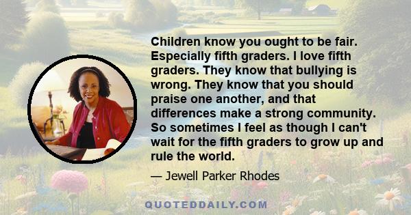 Children know you ought to be fair. Especially fifth graders. I love fifth graders. They know that bullying is wrong. They know that you should praise one another, and that differences make a strong community. So