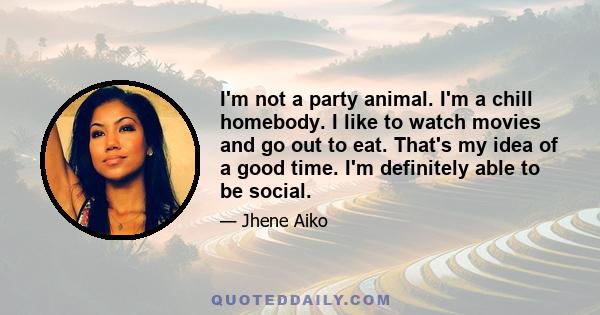 I'm not a party animal. I'm a chill homebody. I like to watch movies and go out to eat. That's my idea of a good time. I'm definitely able to be social.