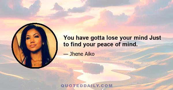 You have gotta lose your mind Just to find your peace of mind.