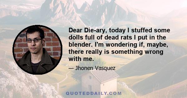 Dear Die-ary, today I stuffed some dolls full of dead rats I put in the blender. I'm wondering if, maybe, there really is something wrong with me.