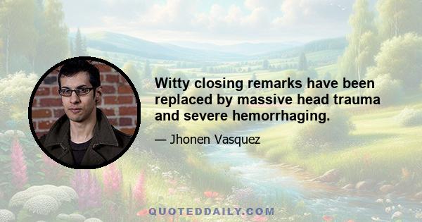 Witty closing remarks have been replaced by massive head trauma and severe hemorrhaging.