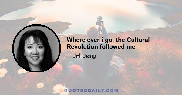 Where ever i go, the Cultural Revolution followed me