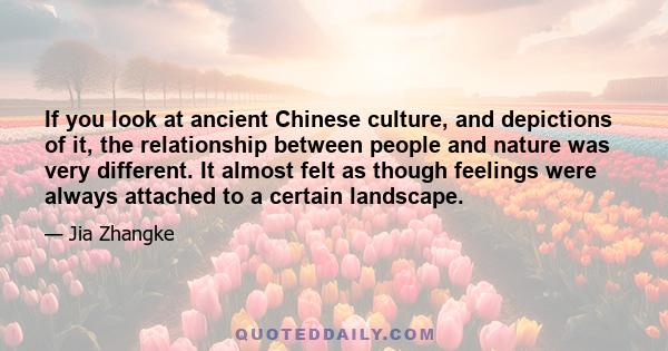 If you look at ancient Chinese culture, and depictions of it, the relationship between people and nature was very different. It almost felt as though feelings were always attached to a certain landscape.