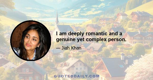 I am deeply romantic and a genuine yet complex person.